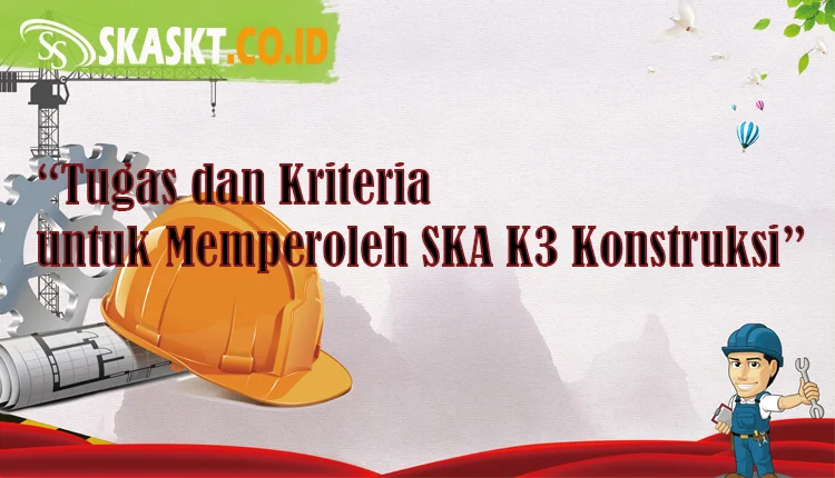 Tugas & Kriteria untuk Memperoleh SKA K3 Konstruksi